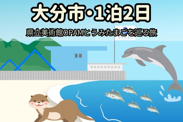 大分市1泊2日モデルコース：県立美術館OPAMとうみたまごを巡る旅