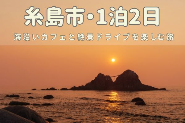 糸島エリア1泊2日モデルコース：海沿いカフェと絶景ドライブを楽しむ旅