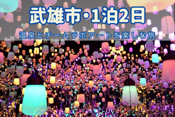 武雄市1泊2日モデルコース：温泉とチームラボアートを楽しむ旅