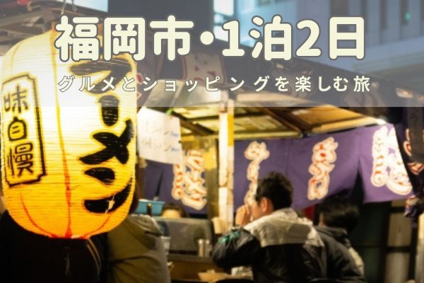 福岡市1泊2日モデルコース：グルメとショッピングを楽しむ旅