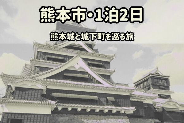 熊本市1泊2日モデルコース：熊本城と城下町散策旅
