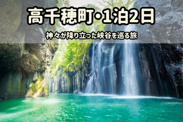 高千穂町1泊2日モデルコース：神々が降り立った峡谷を巡る旅