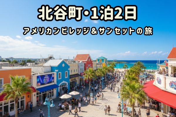 北谷町1泊2日モデルコース：アメリカンビレッジ＆サンセットの旅