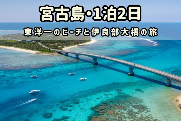 宮古島1泊2日モデルコース：東洋一のビーチと伊良部大橋の旅