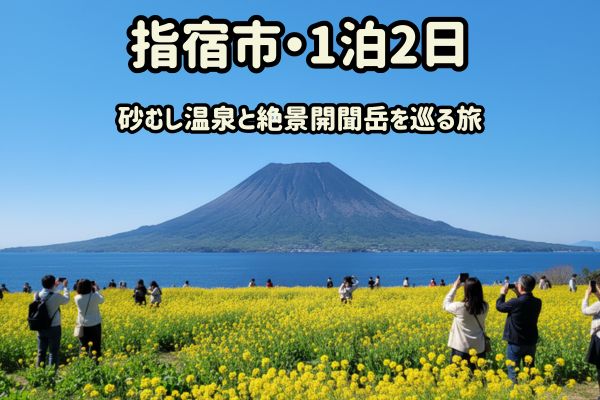 指宿市1泊2日モデルコース：砂むし温泉と絶景開聞岳を巡る旅