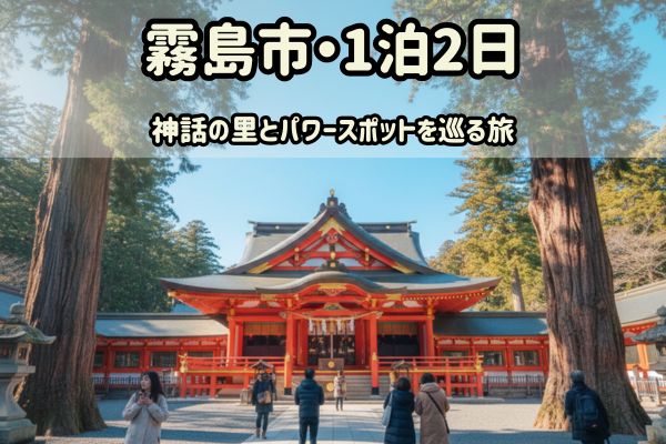 霧島市1泊2日モデルコース：神話の里とパワースポットを巡る旅