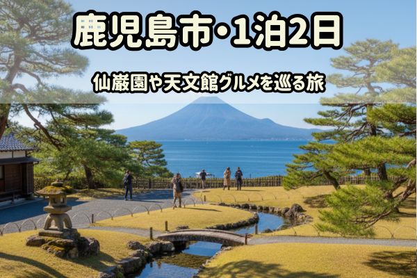 鹿児島市1泊2日モデルコース：仙巌園や天文館グルメを巡る旅